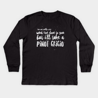 I'm not really sure what I've done to you But I'll take a Pinot Grigio Kids Long Sleeve T-Shirt